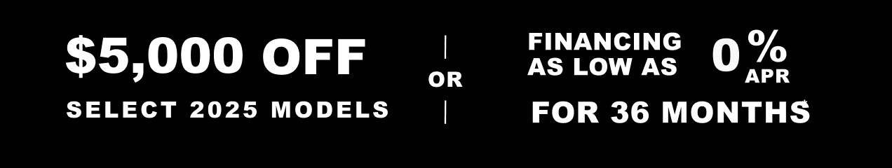 <span style='font-weight: bold;'>$5,000</span> off select 2025 models or Financing as low as 0% apr for 36 months